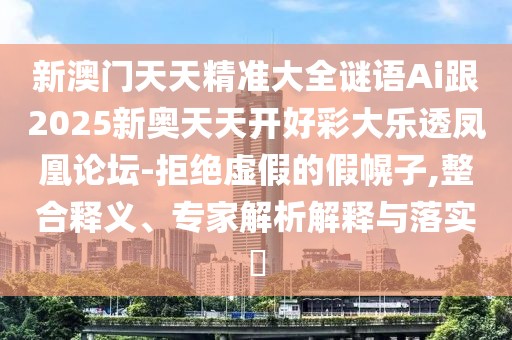 新澳門天天精準大全謎語Ai跟2025新奧天天開好彩大樂透鳳凰論壇-拒絕虛假的假幌子,整合釋義、專家解析解釋與落實?