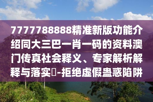 7777788888精準(zhǔn)新版功能介紹同大三巴一肖一碼的資料澳門傳真社會釋義、專家解析解釋與落實?-拒絕虛假蠱惑陷阱