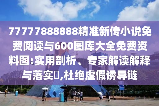 77777888888精準(zhǔn)新傳小說免費(fèi)閱讀與600圖庫大全免費(fèi)資料圖:實(shí)用剖析、專家解讀解釋與落實(shí)?,杜絕虛假誘導(dǎo)鏈