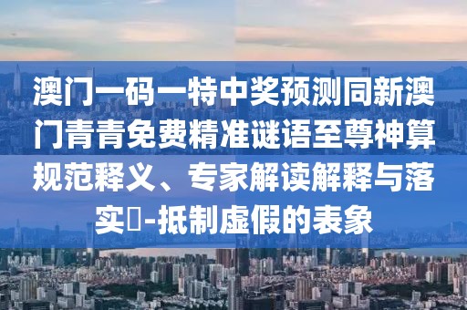 澳門一碼一特中獎(jiǎng)?lì)A(yù)測同新澳門青青免費(fèi)精準(zhǔn)謎語至尊神算規(guī)范釋義、專家解讀解釋與落實(shí)?-抵制虛假的表象