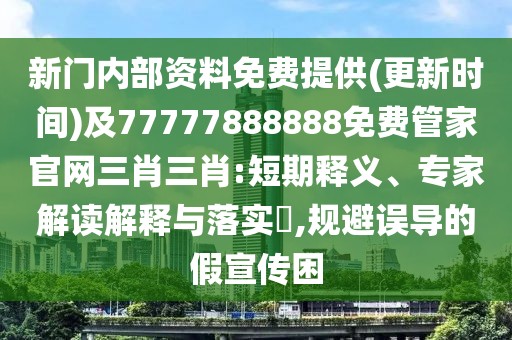新門內(nèi)部資料免費提供(更新時間)及77777888888免費管家官網(wǎng)三肖三肖:短期釋義、專家解讀解釋與落實?,規(guī)避誤導(dǎo)的假宣傳困