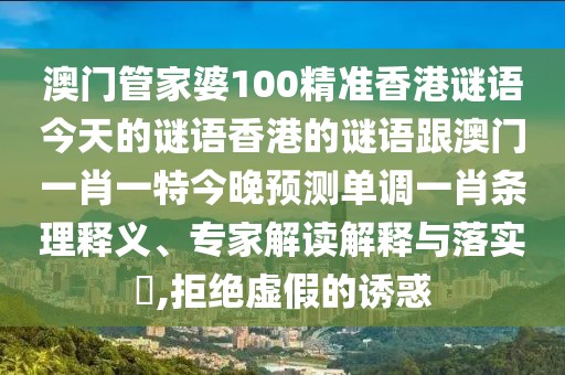 澳門管家婆100精準(zhǔn)香港謎語今天的謎語香港的謎語跟澳門一肖一特今晚預(yù)測單調(diào)一肖條理釋義、專家解讀解釋與落實(shí)?,拒絕虛假的誘惑