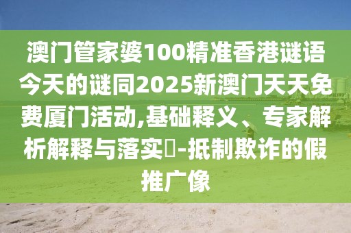 澳門管家婆100精準香港謎語今天的謎同2025新澳門天天免費廈門活動,基礎(chǔ)釋義、專家解析解釋與落實?-抵制欺詐的假推廣像