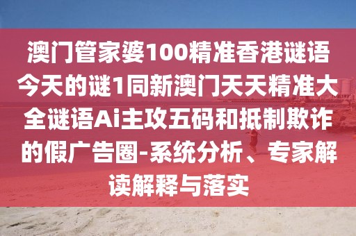 澳門(mén)管家婆100精準(zhǔn)香港謎語(yǔ)今天的謎1同新澳門(mén)天天精準(zhǔn)大全謎語(yǔ)Ai主攻五碼和抵制欺詐的假?gòu)V告圈-系統(tǒng)分析、專家解讀解釋與落實(shí)