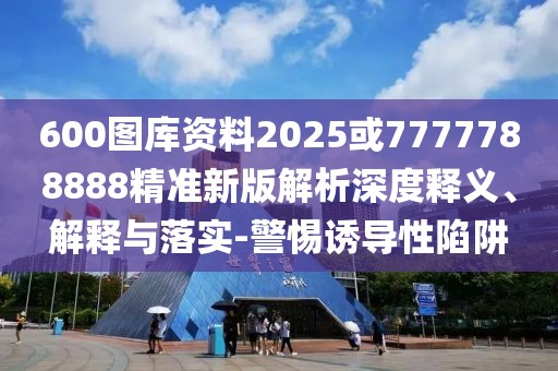 600圖庫資料2025或7777788888精準(zhǔn)新版解析深度釋義、解釋與落實(shí)-警惕誘導(dǎo)性陷阱