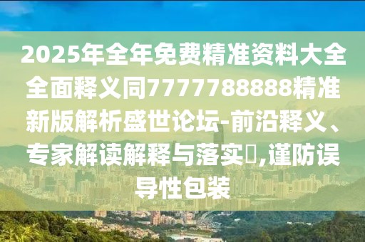 2025年全年免費精準(zhǔn)資料大全全面釋義同7777788888精準(zhǔn)新版解析盛世論壇-前沿釋義、專家解讀解釋與落實?,謹(jǐn)防誤導(dǎo)性包裝