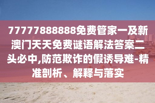 77777888888免費(fèi)管家一及新澳門天天免費(fèi)謎語(yǔ)解法答案二頭必中,防范欺詐的假誘導(dǎo)難-精準(zhǔn)剖析、解釋與落實(shí)