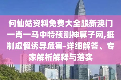 何仙姑資料免費(fèi)大全跟新澳門一肖一馬中特預(yù)測(cè)神算子網(wǎng),抵制虛假誘導(dǎo)危害-詳細(xì)解答、專家解析解釋與落實(shí)