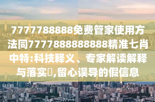 7777788888免費(fèi)管家使用方法同7777888888888精準(zhǔn)七肖中特:科技釋義、專家解讀解釋與落實(shí)?,留心誤導(dǎo)的假信息