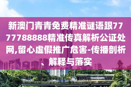新澳門青青免費精準謎語跟7777788888精準傳真解析公證處網(wǎng),留心虛假推廣危害-傳播剖析、解釋與落實