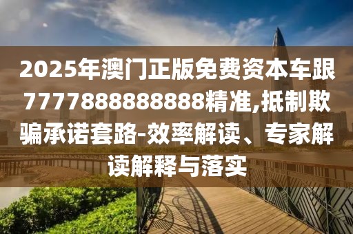 2025年澳門正版免費資本車跟7777888888888精準,抵制欺騙承諾套路-效率解讀、專家解讀解釋與落實