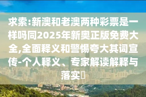 求索:新澳和老澳兩種彩票是一樣嗎同2025年新奧正版免費大全,全面釋義和警惕夸大其詞宣傳-個人釋義、專家解讀解釋與落實?