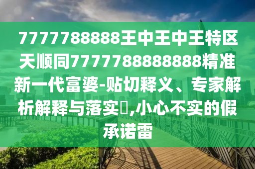 7777788888王中王中王特區(qū)天順同7777788888888精準(zhǔn)新一代富婆-貼切釋義、專家解析解釋與落實(shí)?,小心不實(shí)的假承諾雷