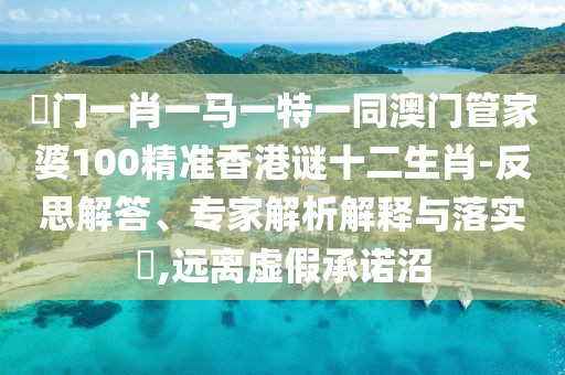 澚門一肖一馬一特一同澳門管家婆100精準(zhǔn)香港謎十二生肖-反思解答、專家解析解釋與落實?,遠(yuǎn)離虛假承諾沼
