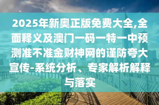 2025年新奧正版免費大全,全面釋義及澳門一碼一特一中預(yù)測準(zhǔn)不準(zhǔn)金財神網(wǎng)的謹防夸大宣傳-系統(tǒng)分析、專家解析解釋與落實