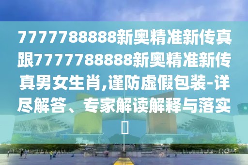 7777788888新奧精準(zhǔn)新傳真跟7777788888新奧精準(zhǔn)新傳真男女生肖,謹(jǐn)防虛假包裝-詳盡解答、專家解讀解釋與落實(shí)?