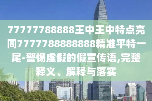 77777788888王中王中特點亮同7777788888888精準平特一尾-警惕虛假的假宣傳語,完整釋義、解釋與落實