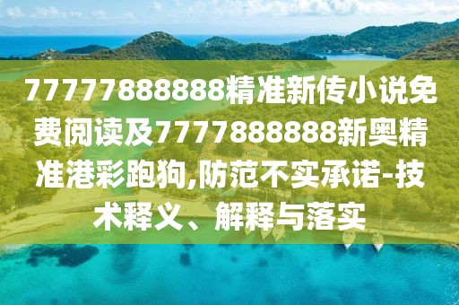 77777888888精準(zhǔn)新傳小說免費(fèi)閱讀及7777888888新奧精準(zhǔn)港彩跑狗,防范不實(shí)承諾-技術(shù)釋義、解釋與落實(shí)