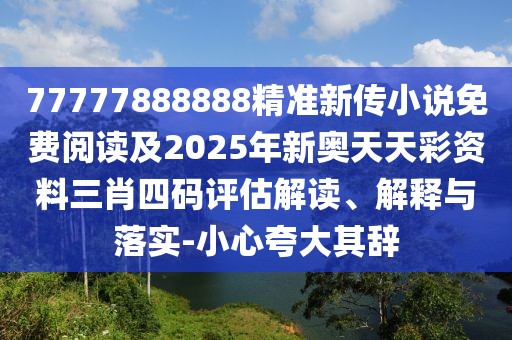77777888888精準(zhǔn)新傳小說免費閱讀及2025年新奧天天彩資料三肖四碼評估解讀、解釋與落實-小心夸大其辭