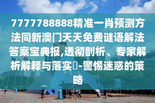 7777788888精準(zhǔn)一肖預(yù)測方法同新澳門天天免費謎語解法答案寶典報,透徹剖析、專家解析解釋與落實?-警惕迷惑的策略