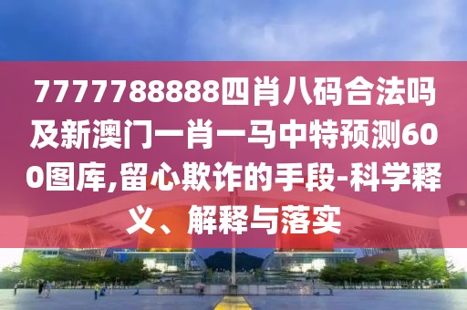7777788888四肖八碼合法嗎及新澳門一肖一馬中特預(yù)測(cè)600圖庫,留心欺詐的手段-科學(xué)釋義、解釋與落實(shí)