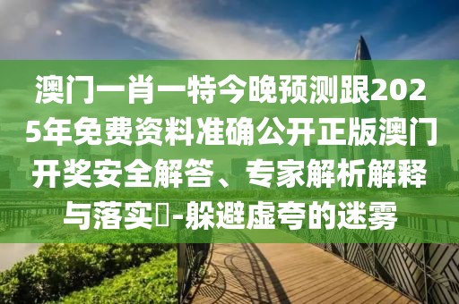 澳門一肖一特今晚預(yù)測(cè)跟2025年免費(fèi)資料準(zhǔn)確公開正版澳門開獎(jiǎng)安全解答、專家解析解釋與落實(shí)?-躲避虛夸的迷霧