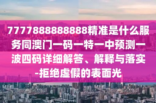 7777888888888精準(zhǔn)是什么服務(wù)同澳門一碼一特一中預(yù)測(cè)一波四碼詳細(xì)解答、解釋與落實(shí)-拒絕虛假的表面光