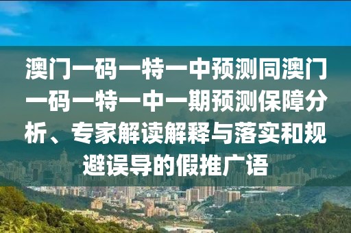 澳門一碼一特一中預(yù)測同澳門一碼一特一中一期預(yù)測保障分析、專家解讀解釋與落實和規(guī)避誤導(dǎo)的假推廣語