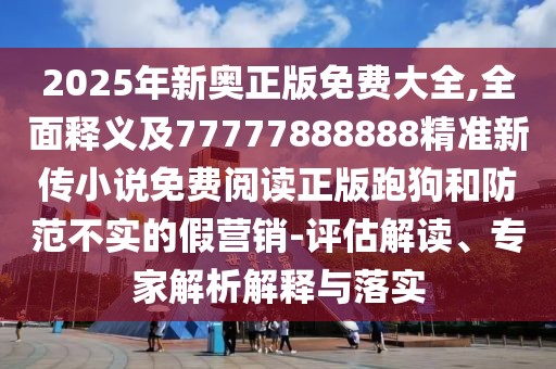 2025年新奧正版免費(fèi)大全,全面釋義及77777888888精準(zhǔn)新傳小說(shuō)免費(fèi)閱讀正版跑狗和防范不實(shí)的假營(yíng)銷-評(píng)估解讀、專家解析解釋與落實(shí)