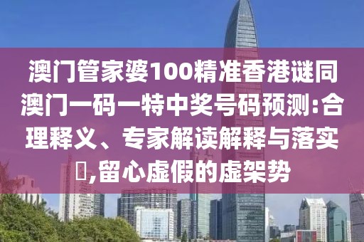 澳門(mén)管家婆100精準(zhǔn)香港謎同澳門(mén)一碼一特中獎(jiǎng)號(hào)碼預(yù)測(cè):合理釋義、專(zhuān)家解讀解釋與落實(shí)?,留心虛假的虛架勢(shì)