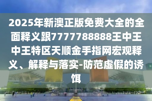 2025年新澳正版免費大全的全面釋義跟7777788888王中王中王特區(qū)天順金手指網(wǎng)宏觀釋義、解釋與落實-防范虛假的誘餌