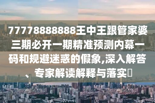 77778888888王中王跟管家婆三期必開一期精準預(yù)測內(nèi)幕一碼和規(guī)避迷惑的假象,深入解答、專家解讀解釋與落實?