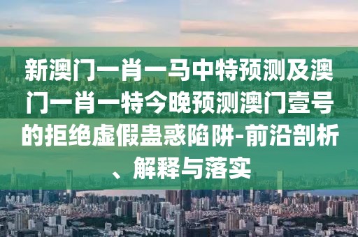 新澳門一肖一馬中特預測及澳門一肖一特今晚預測澳門壹號的拒絕虛假蠱惑陷阱-前沿剖析、解釋與落實