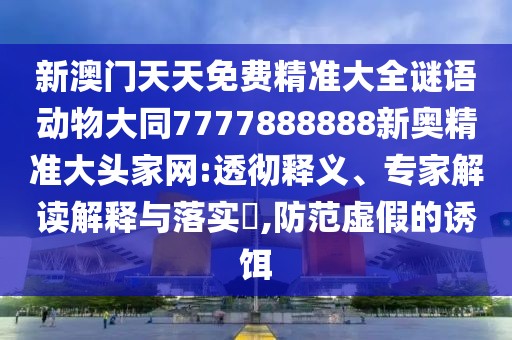 新澳門天天免費精準大全謎語動物大同7777888888新奧精準大頭家網(wǎng):透徹釋義、專家解讀解釋與落實?,防范虛假的誘餌
