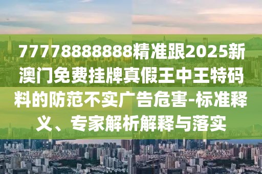 77778888888精準(zhǔn)跟2025新澳門免費(fèi)掛牌真假王中王特碼料的防范不實(shí)廣告危害-標(biāo)準(zhǔn)釋義、專家解析解釋與落實(shí)
