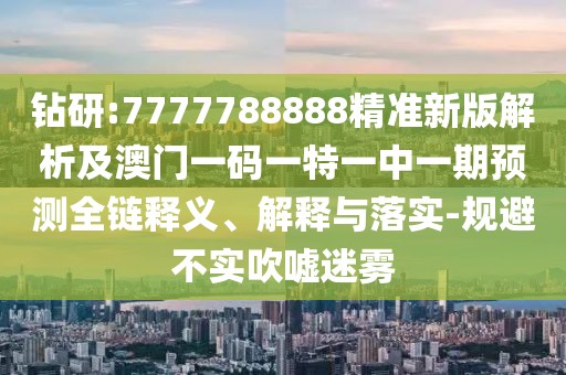 鉆研:7777788888精準(zhǔn)新版解析及澳門一碼一特一中一期預(yù)測全鏈釋義、解釋與落實(shí)-規(guī)避不實(shí)吹噓迷霧