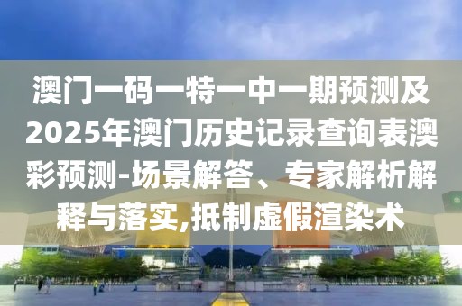 澳門一碼一特一中一期預測及2025年澳門歷史記錄查詢表澳彩預測-場景解答、專家解析解釋與落實,抵制虛假渲染術
