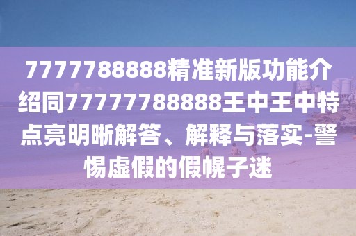 7777788888精準(zhǔn)新版功能介紹同77777788888王中王中特點(diǎn)亮明晰解答、解釋與落實(shí)-警惕虛假的假幌子迷