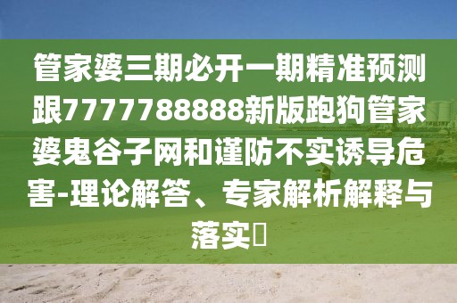 管家婆三期必開一期精準預測跟7777788888新版跑狗管家婆鬼谷子網(wǎng)和謹防不實誘導危害-理論解答、專家解析解釋與落實?