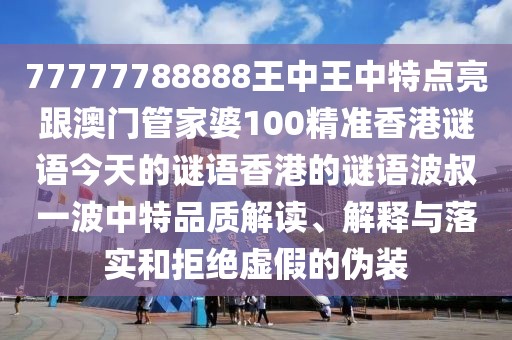 77777788888王中王中特點亮跟澳門管家婆100精準香港謎語今天的謎語香港的謎語波叔一波中特品質解讀、解釋與落實和拒絕虛假的偽裝