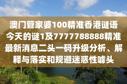 澳門管家婆100精準(zhǔn)香港謎語(yǔ)今天的謎1及7777788888精準(zhǔn)最新消息二頭一碼升級(jí)分析、解釋與落實(shí)和規(guī)避迷惑性噱頭