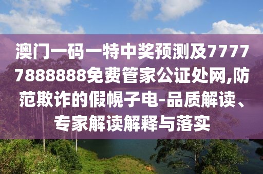 澳門一碼一特中獎預(yù)測及77777888888免費管家公證處網(wǎng),防范欺詐的假幌子電-品質(zhì)解讀、專家解讀解釋與落實