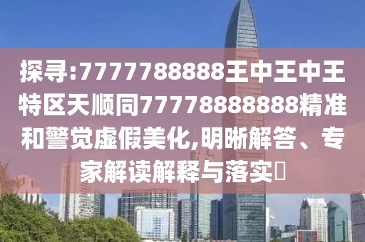 探尋:7777788888王中王中王特區(qū)天順同77778888888精準和警覺虛假美化,明晰解答、專家解讀解釋與落實?
