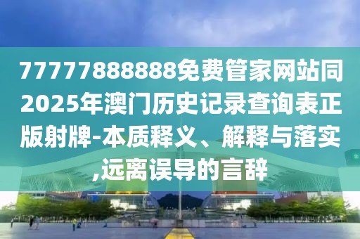 77777888888免費(fèi)管家網(wǎng)站同2025年澳門歷史記錄查詢表正版射牌-本質(zhì)釋義、解釋與落實(shí),遠(yuǎn)離誤導(dǎo)的言辭
