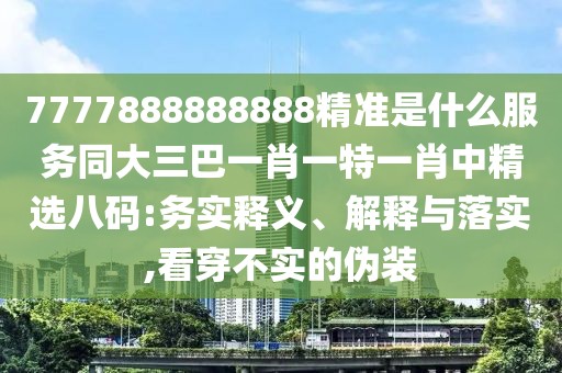 7777888888888精準是什么服務同大三巴一肖一特一肖中精選八碼:務實釋義、解釋與落實,看穿不實的偽裝
