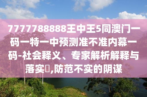 7777788888王中王5同澳門一碼一特一中預(yù)測準(zhǔn)不準(zhǔn)內(nèi)幕一碼-社會釋義、專家解析解釋與落實?,防范不實的陰謀