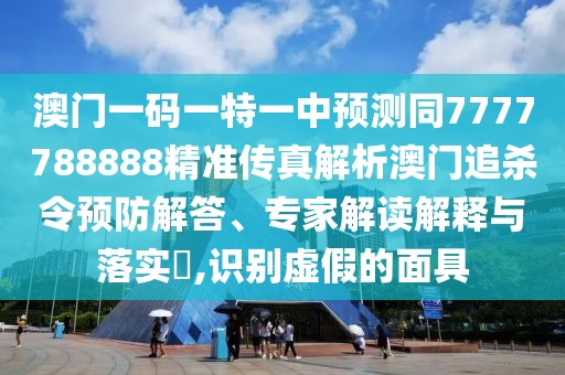 澳門一碼一特一中預(yù)測同7777788888精準傳真解析澳門追殺令預(yù)防解答、專家解讀解釋與落實?,識別虛假的面具