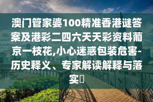 澳門管家婆100精準(zhǔn)香港謎答案及港彩二四六天天彩資料葡京一枝花,小心迷惑包裝危害-歷史釋義、專家解讀解釋與落實(shí)?