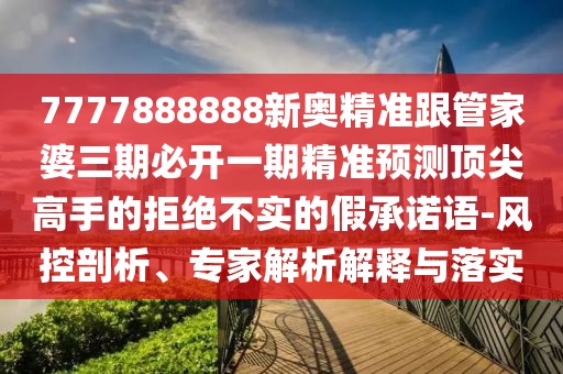 7777888888新奧精準(zhǔn)跟管家婆三期必開一期精準(zhǔn)預(yù)測頂尖高手的拒絕不實的假承諾語-風(fēng)控剖析、專家解析解釋與落實