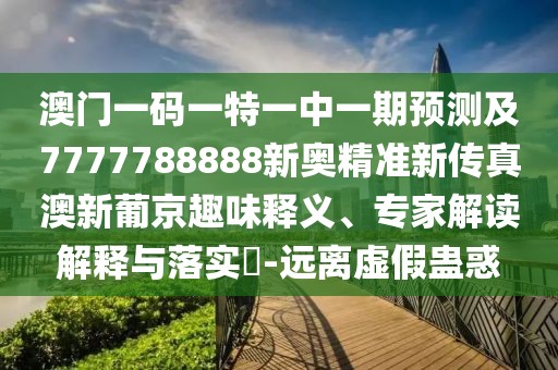 澳門一碼一特一中一期預測及7777788888新奧精準新傳真澳新葡京趣味釋義、專家解讀解釋與落實?-遠離虛假蠱惑